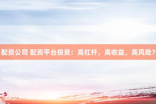 配资公司 配资平台投资：高杠杆，高收益，高风险？