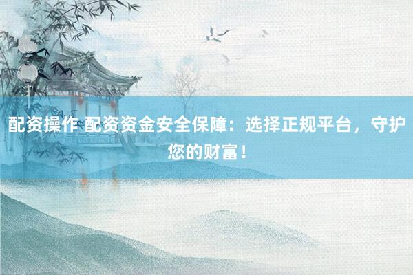配资操作 配资资金安全保障：选择正规平台，守护您的财富！