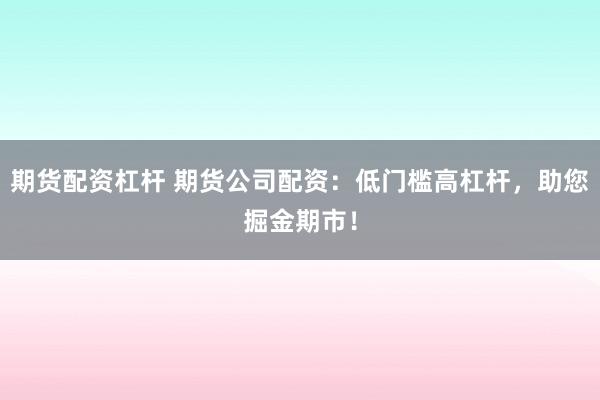 期货配资杠杆 期货公司配资：低门槛高杠杆，助您掘金期市！