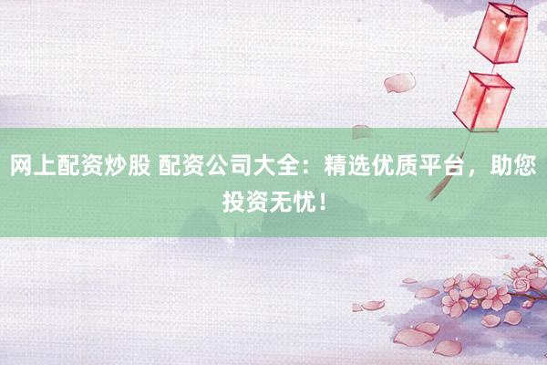 网上配资炒股 配资公司大全：精选优质平台，助您投资无忧！