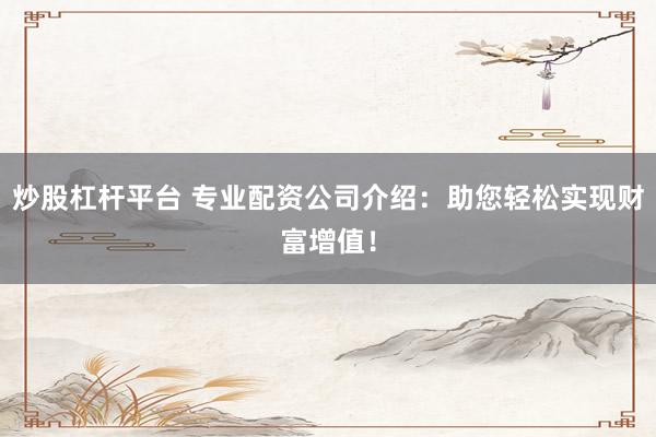 炒股杠杆平台 专业配资公司介绍：助您轻松实现财富增值！