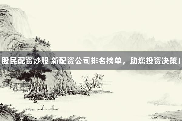 股民配资炒股 新配资公司排名榜单，助您投资决策！