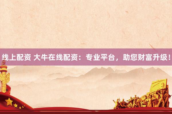 线上配资 大牛在线配资：专业平台，助您财富升级！