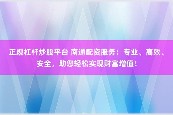 正规杠杆炒股平台 南通配资服务：专业、高效、安全，助您轻松实现财富增值！