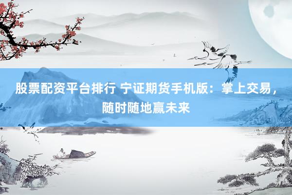 股票配资平台排行 宁证期货手机版：掌上交易，随时随地赢未来