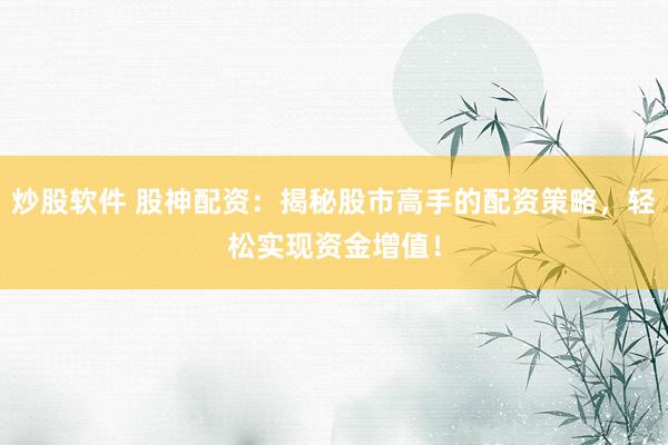 炒股软件 股神配资：揭秘股市高手的配资策略，轻松实现资金增值！