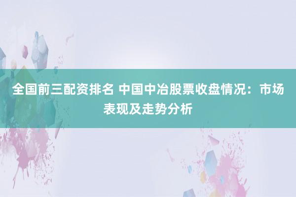 全国前三配资排名 中国中冶股票收盘情况：市场表现及走势分析