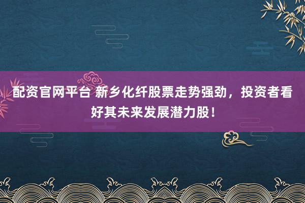 配资官网平台 新乡化纤股票走势强劲，投资者看好其未来发展潜力股！