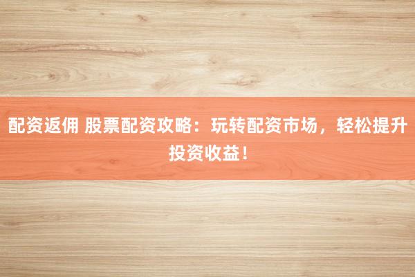 配资返佣 股票配资攻略：玩转配资市场，轻松提升投资收益！