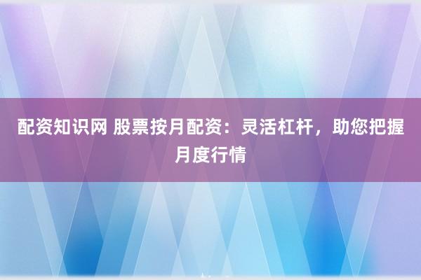 配资知识网 股票按月配资：灵活杠杆，助您把握月度行情