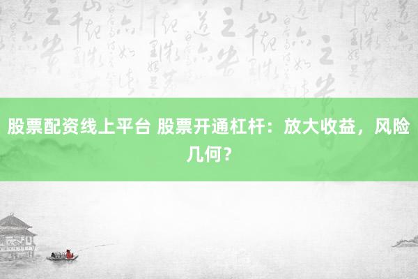股票配资线上平台 股票开通杠杆：放大收益，风险几何？