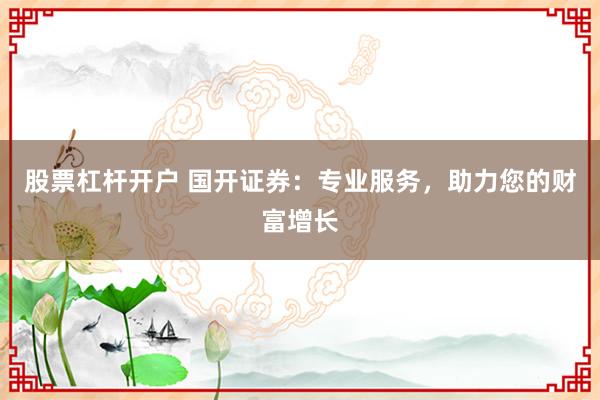 股票杠杆开户 国开证券：专业服务，助力您的财富增长