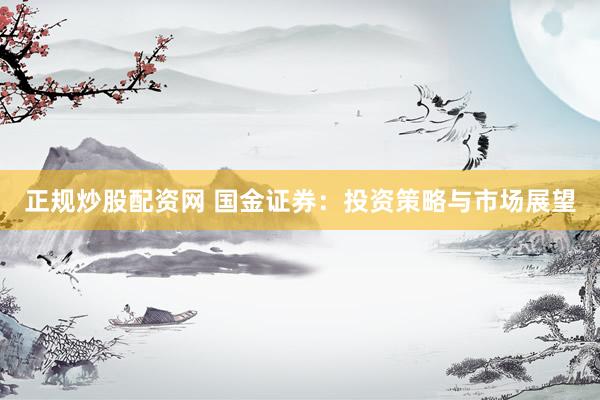 正规炒股配资网 国金证券：投资策略与市场展望