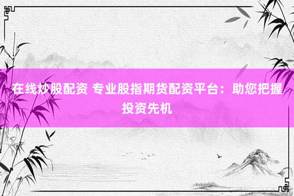 在线炒股配资 专业股指期货配资平台：助您把握投资先机