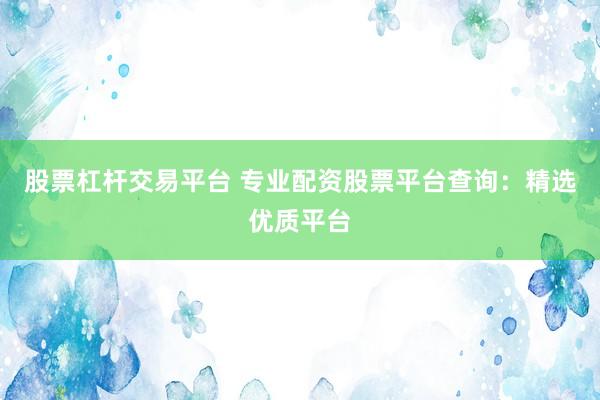 股票杠杆交易平台 专业配资股票平台查询：精选优质平台