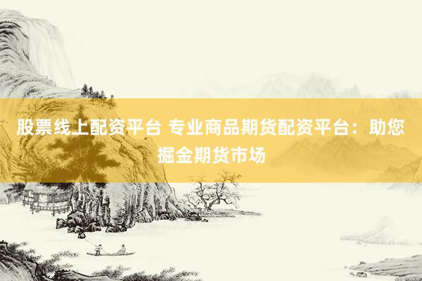 股票线上配资平台 专业商品期货配资平台：助您掘金期货市场