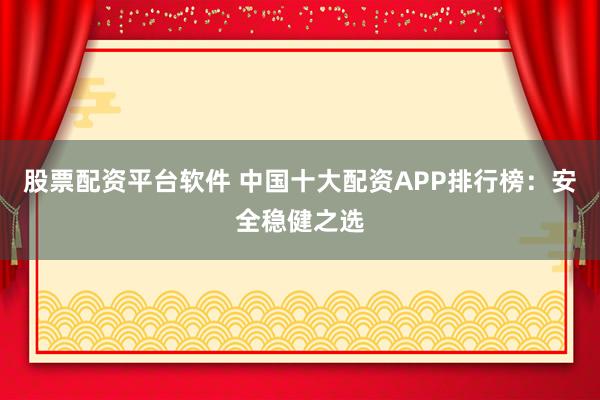 股票配资平台软件 中国十大配资APP排行榜：安全稳健之选