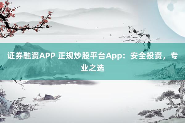 证券融资APP 正规炒股平台App：安全投资，专业之选