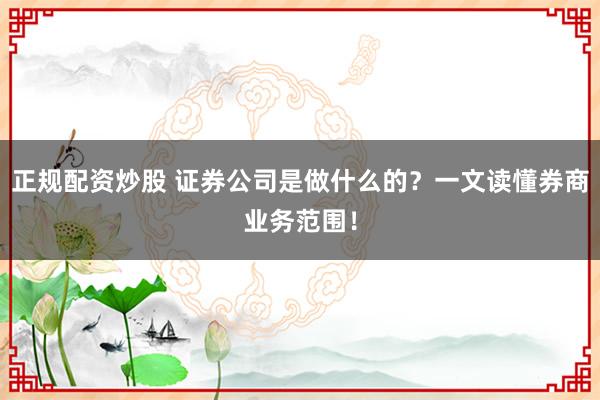 正规配资炒股 证券公司是做什么的？一文读懂券商业务范围！