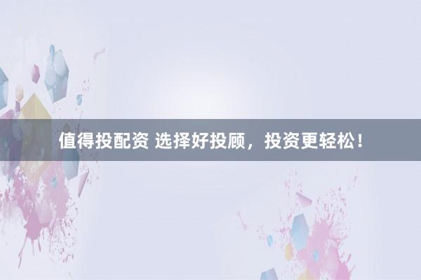 值得投配资 选择好投顾，投资更轻松！
