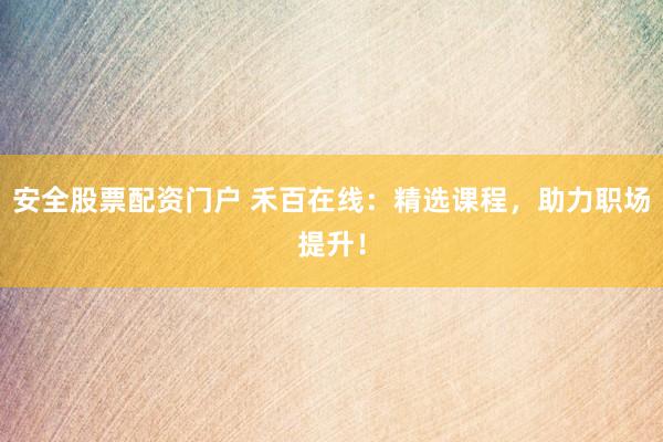 安全股票配资门户 禾百在线：精选课程，助力职场提升！