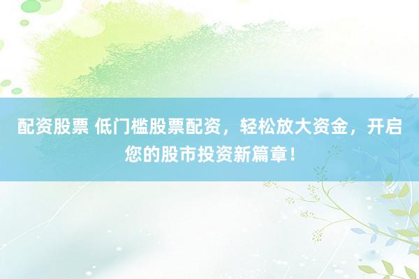 配资股票 低门槛股票配资，轻松放大资金，开启您的股市投资新篇章！