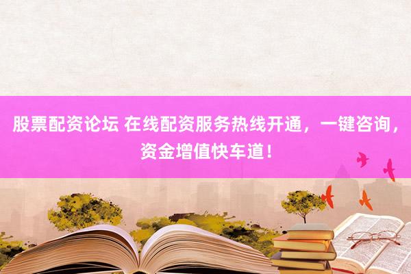 股票配资论坛 在线配资服务热线开通，一键咨询，资金增值快车道！