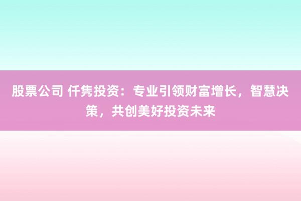 股票公司 仟隽投资：专业引领财富增长，智慧决策，共创美好投资未来