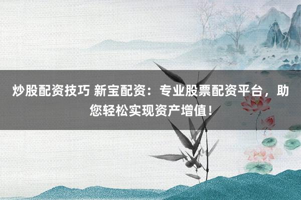 炒股配资技巧 新宝配资：专业股票配资平台，助您轻松实现资产增值！