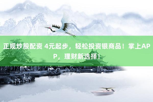 正规炒股配资 4元起步，轻松投资银商品！掌上APP，理财新选择！
