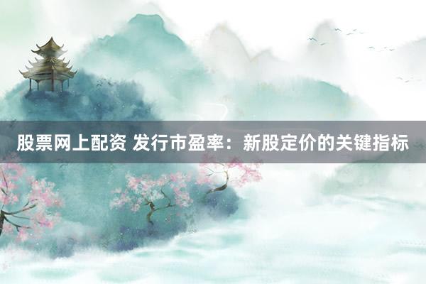 股票网上配资 发行市盈率：新股定价的关键指标