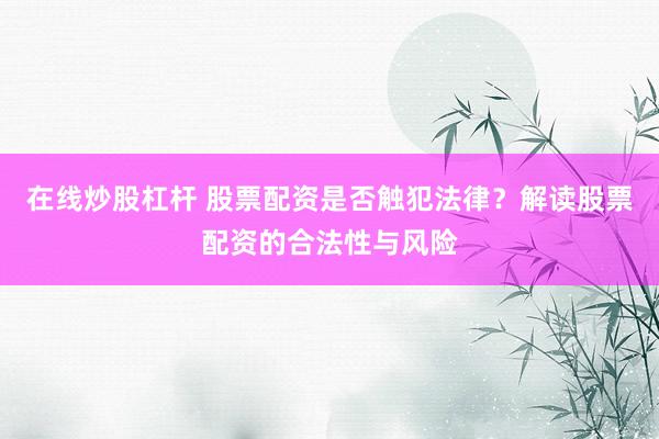 在线炒股杠杆 股票配资是否触犯法律？解读股票配资的合法性与风险