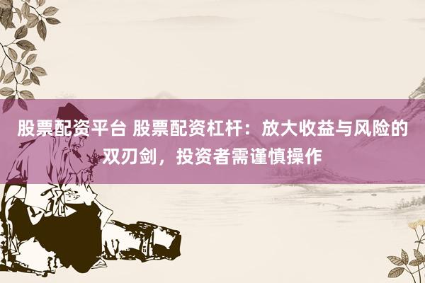 股票配资平台 股票配资杠杆：放大收益与风险的双刃剑，投资者需谨慎操作