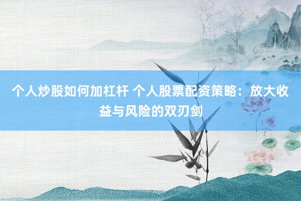 个人炒股如何加杠杆 个人股票配资策略：放大收益与风险的双刃剑