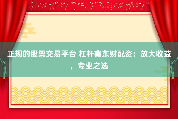 正规的股票交易平台 杠杆鑫东财配资：放大收益，专业之选