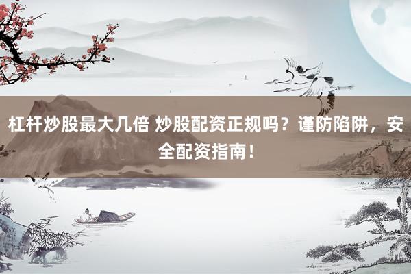 杠杆炒股最大几倍 炒股配资正规吗？谨防陷阱，安全配资指南！