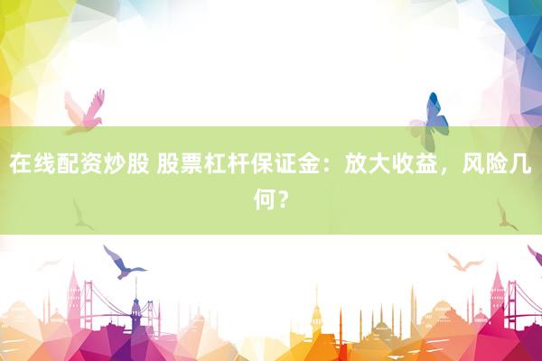 在线配资炒股 股票杠杆保证金：放大收益，风险几何？