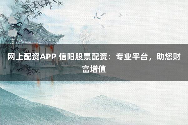 网上配资APP 信阳股票配资：专业平台，助您财富增值