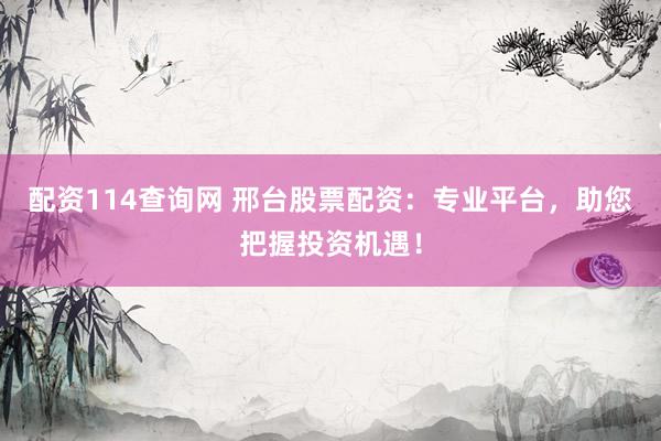 配资114查询网 邢台股票配资：专业平台，助您把握投资机遇！