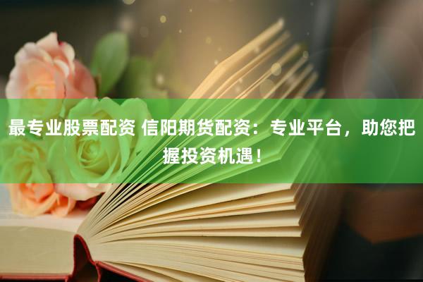 最专业股票配资 信阳期货配资：专业平台，助您把握投资机遇！