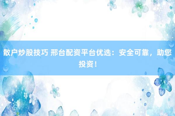 散户炒股技巧 邢台配资平台优选：安全可靠，助您投资！