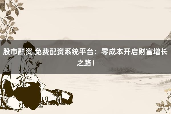 股市融资 免费配资系统平台：零成本开启财富增长之路！