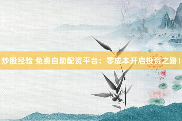炒股经验 免费自助配资平台：零成本开启投资之路！