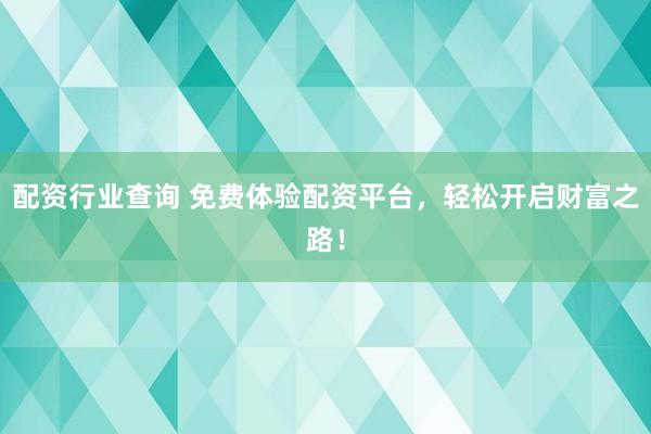 配资行业查询 免费体验配资平台，轻松开启财富之路！