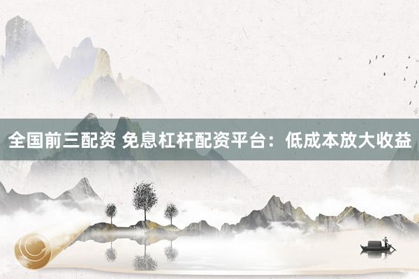 全国前三配资 免息杠杆配资平台：低成本放大收益