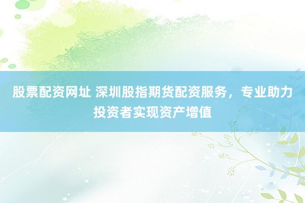 股票配资网址 深圳股指期货配资服务，专业助力投资者实现资产增值