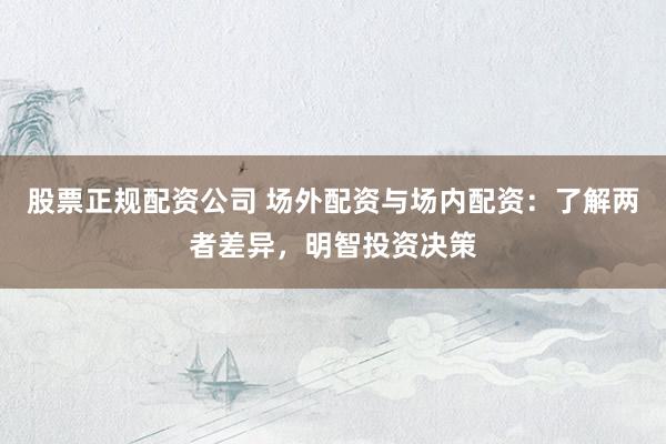 股票正规配资公司 场外配资与场内配资：了解两者差异，明智投资决策