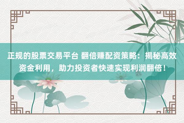 正规的股票交易平台 翻倍赚配资策略：揭秘高效资金利用，助力投资者快速实现利润翻倍！