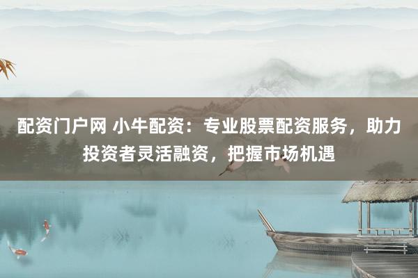 配资门户网 小牛配资：专业股票配资服务，助力投资者灵活融资，把握市场机遇