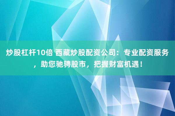 炒股杠杆10倍 西藏炒股配资公司：专业配资服务，助您驰骋股市，把握财富机遇！